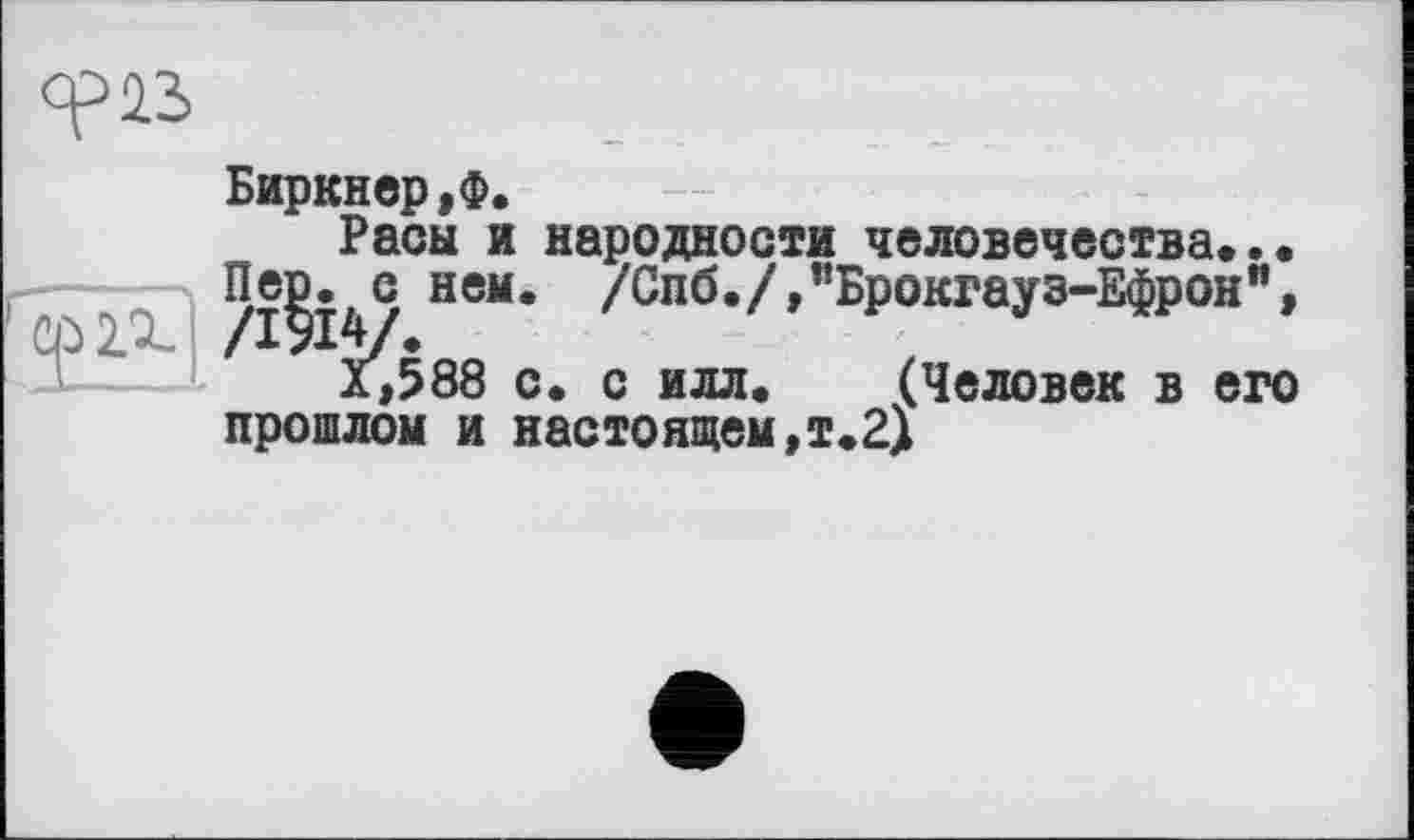 ﻿Биркнер,Ф.
Расы и народности человечества...
Пе^. с нем. /Спб./,"Брокгауз-Ефрон", а,588 с. с илл. (Человек в его прошлом и настоящем,т.2)